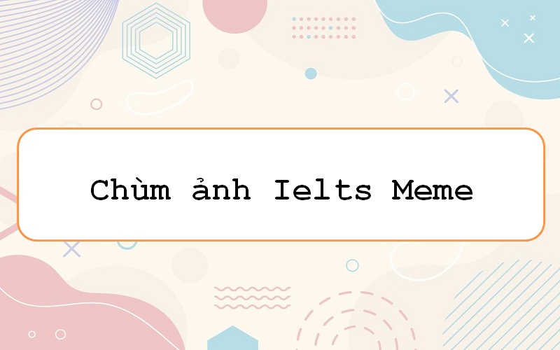 Thêm sắc rực rỡ với ielts meme – khám phá những giây phút thú vị!