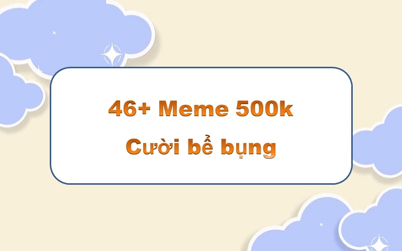 Meme 500k – thả mình vào những tràng cười rộn rã của giới trẻ trên mạng xã hội