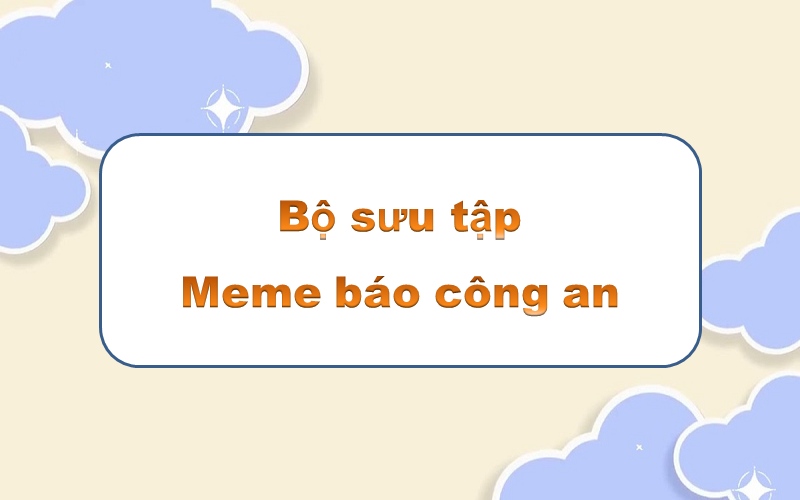 Meme báo công an: cập nhật xu hướng hài hước và thú vị nhất hiện nay