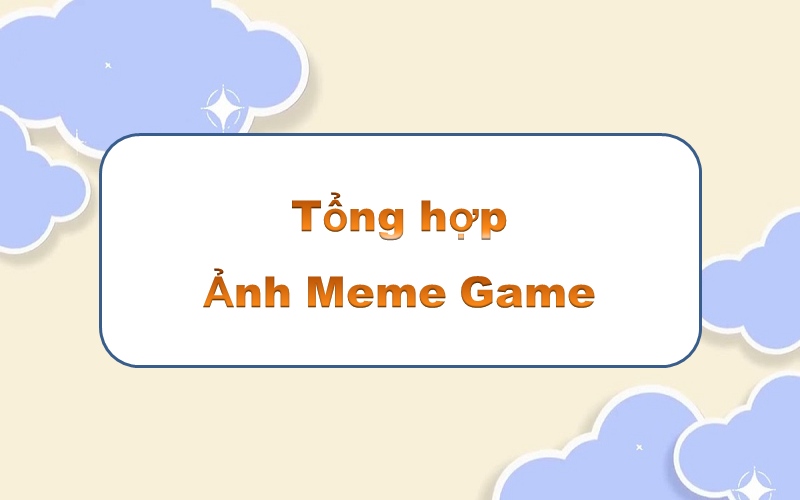 Meme game – tạo điểm nhấn độc đáo với những khoảnh khắc hài hước