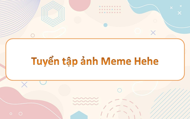 Thưởng thức hehe meme – “hehe” và những khoảnh khắc “khó đỡ” mà bạn không thể bỏ qua