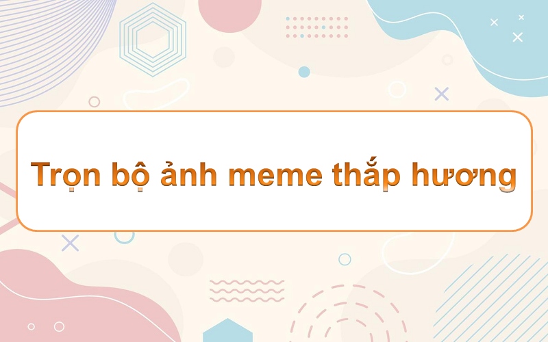 Meme thắp hương – đầy tinh tế cùng hơn 100 khoảnh khắc hài hước không ngừng cười!