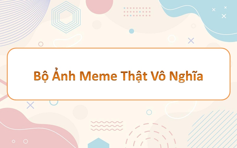 Thật vô nghĩa meme – màn hình sinh động hơn với những tràng cười không ngừng!