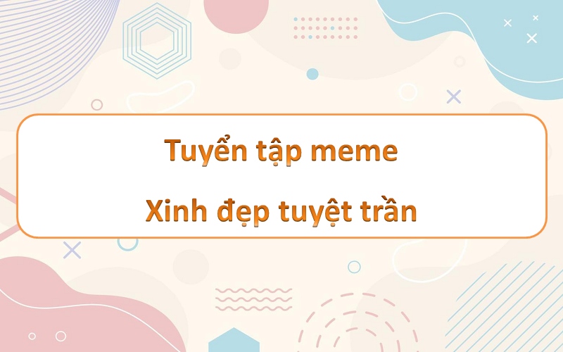 Xinh đẹp tuyệt vời meme – mang nét phong thủy làm tan chảy cơn giận!