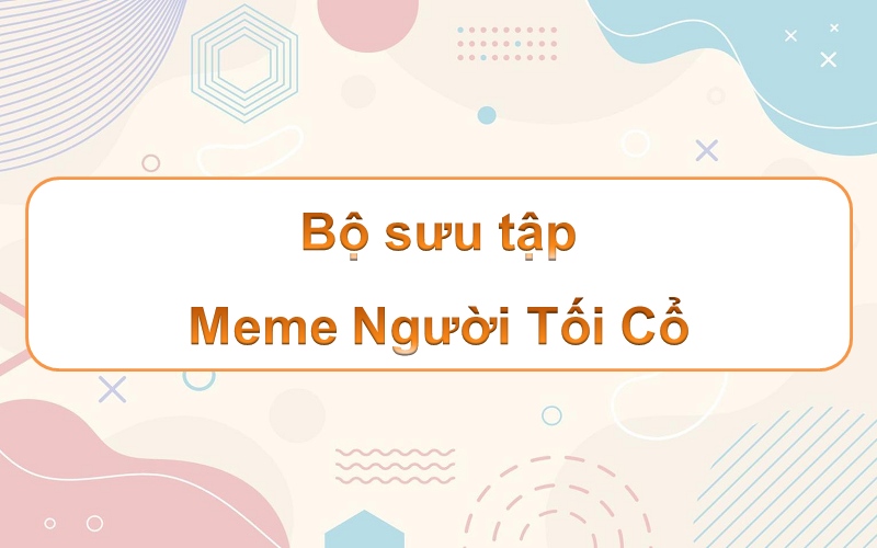 Đậm chất riêng người tối cổ meme – khám phá những nét độc đáo và hài hước!