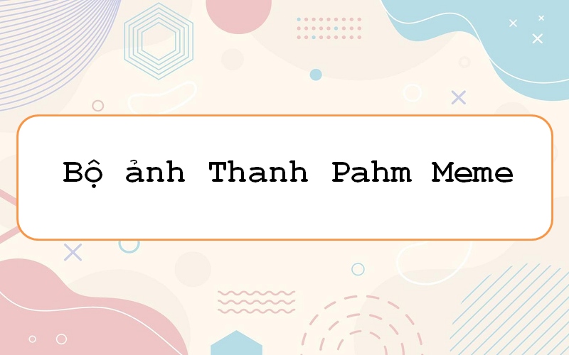 Thanh pahm meme: tạo điểm nhấn với những biểu cảm “khó đỡ” đáng yêu